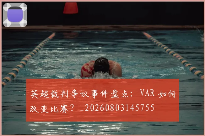 英超裁判争议事件盘点：VAR 如何改变比赛？_20260803145755