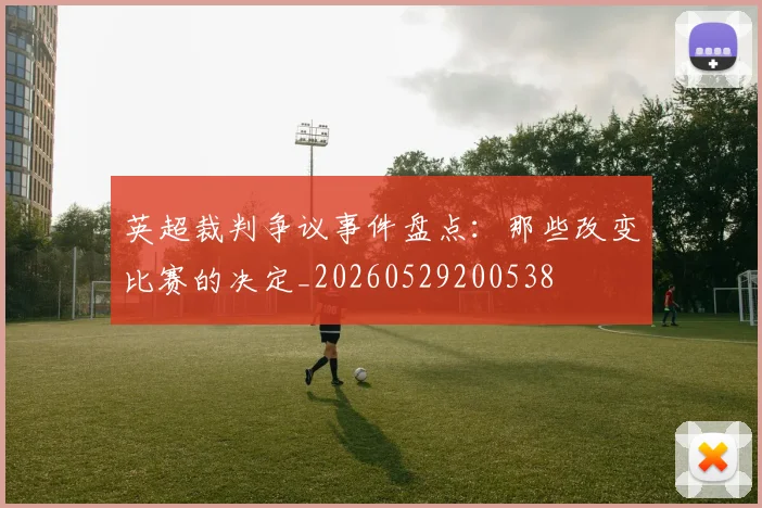 英超裁判争议事件盘点：那些改变比赛的决定_20260529200538