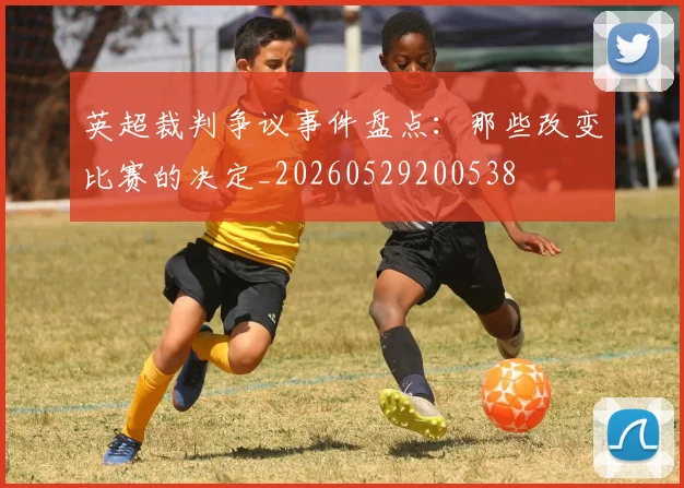英超裁判争议事件盘点:那些改变比赛的决定_20260529200538