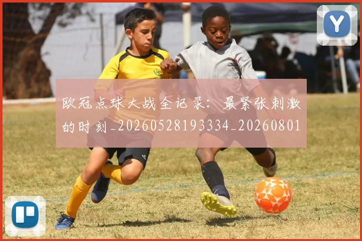 欧冠点球大战全记录：最紧张刺激的时刻_20260528193334_20260801164304